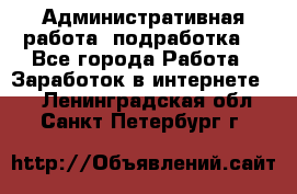 Административная работа (подработка) - Все города Работа » Заработок в интернете   . Ленинградская обл.,Санкт-Петербург г.